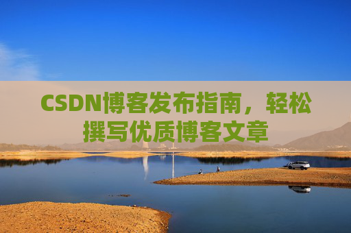 CSDN博客发布指南，轻松撰写优质博客文章